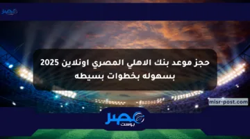 حجز موعد بنك الأهلي المصري أونلاين 2025 بسهولة بخطوات بسيطة